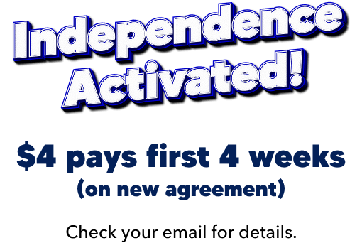 Independence Activated! $4 pays first 4 weeks on new agreement. Check your email for details.